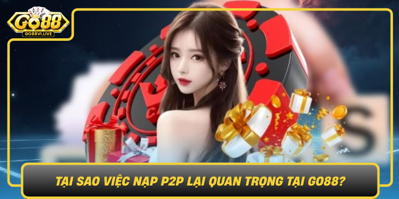 Tai Sao Viec Nap P2P Lai Quan Trong Tai Go88